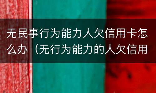 无民事行为能力人欠信用卡怎么办（无行为能力的人欠信用卡）