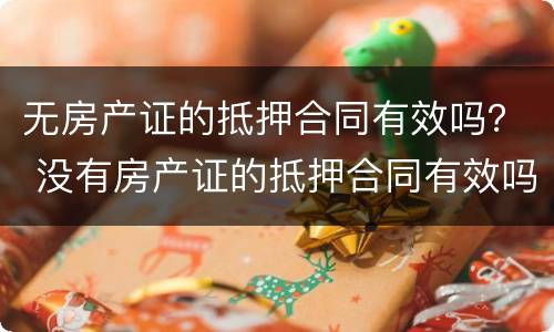 无房产证的抵押合同有效吗？ 没有房产证的抵押合同有效吗