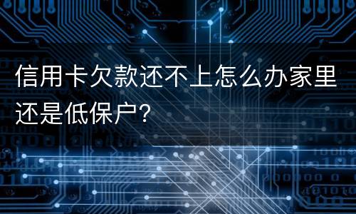 信用卡欠款还不上怎么办家里还是低保户？