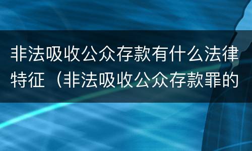 非法吸收公众存款有什么法律特征（非法吸收公众存款罪的法律特征）