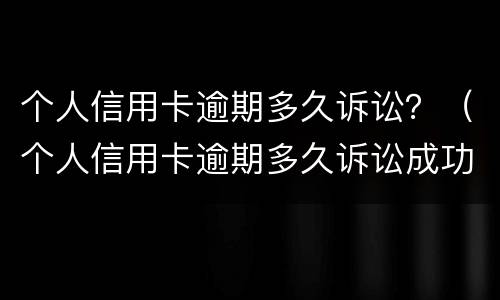 个人信用卡逾期多久诉讼？（个人信用卡逾期多久诉讼成功）
