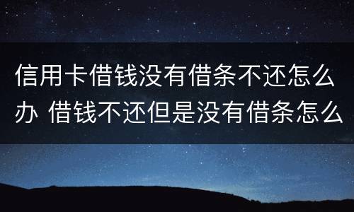 信用卡借钱没有借条不还怎么办 借钱不还但是没有借条怎么办
