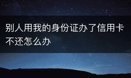 别人用我的身份证办了信用卡不还怎么办