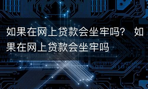 如果在网上贷款会坐牢吗？ 如果在网上贷款会坐牢吗