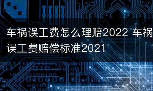 车祸误工费怎么理赔2022 车祸误工费赔偿标准2021