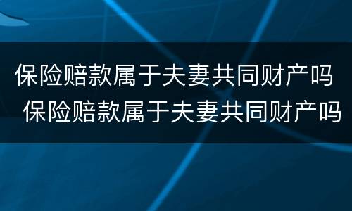 保险赔款属于夫妻共同财产吗 保险赔款属于夫妻共同财产吗