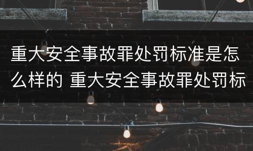 重大安全事故罪处罚标准是怎么样的 重大安全事故罪处罚标准是怎么样的呢