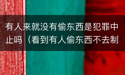 有人来就没有偷东西是犯罪中止吗（看到有人偷东西不去制止会定什么罪）