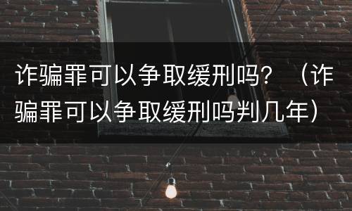 诈骗罪可以争取缓刑吗？（诈骗罪可以争取缓刑吗判几年）