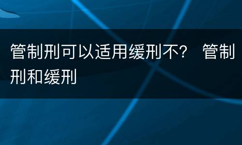 管制刑可以适用缓刑不？ 管制刑和缓刑
