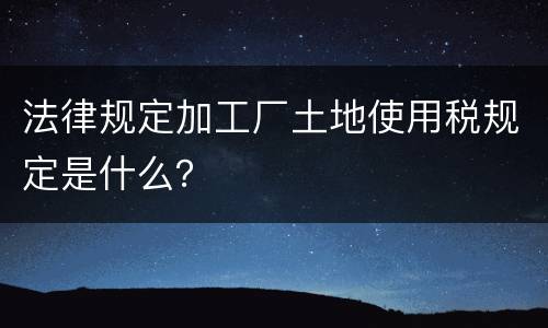 法律规定加工厂土地使用税规定是什么？