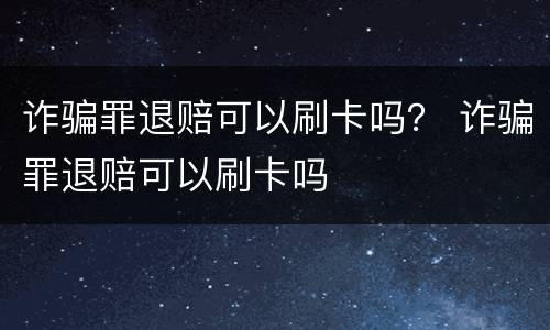 诈骗罪退赔可以刷卡吗？ 诈骗罪退赔可以刷卡吗