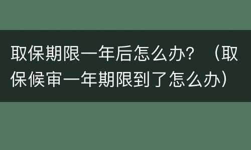 取保期限一年后怎么办？（取保候审一年期限到了怎么办）
