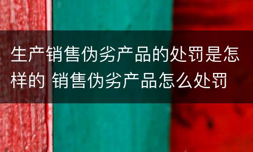 生产销售伪劣产品的处罚是怎样的 销售伪劣产品怎么处罚