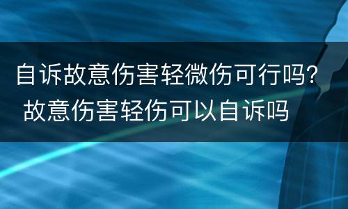 自诉故意伤害轻微伤可行吗？ 故意伤害轻伤可以自诉吗