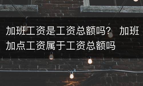 加班工资是工资总额吗？ 加班加点工资属于工资总额吗