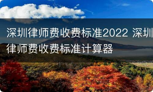 深圳律师费收费标准2022 深圳律师费收费标准计算器