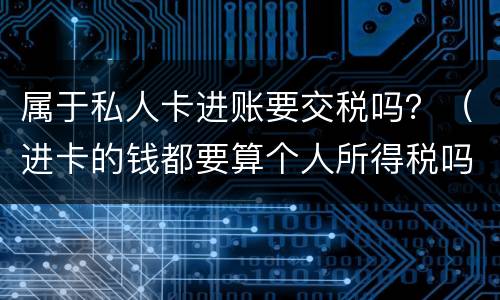属于私人卡进账要交税吗？（进卡的钱都要算个人所得税吗）