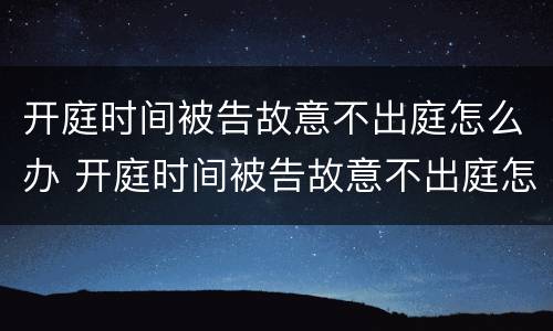 开庭时间被告故意不出庭怎么办 开庭时间被告故意不出庭怎么办理