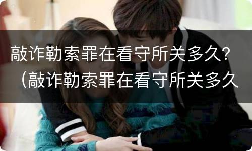 敲诈勒索罪在看守所关多久？（敲诈勒索罪在看守所关多久）