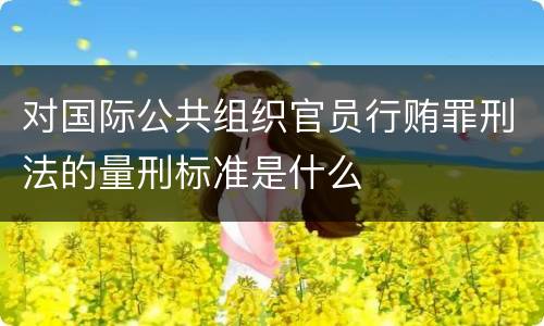对国际公共组织官员行贿罪刑法的量刑标准是什么