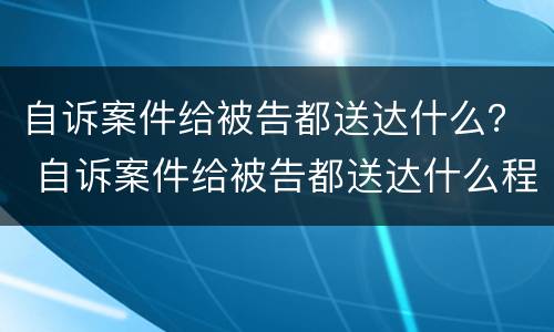 自诉案件给被告都送达什么？ 自诉案件给被告都送达什么程序
