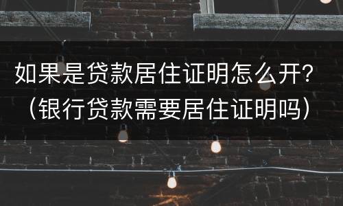 如果是贷款居住证明怎么开？（银行贷款需要居住证明吗）