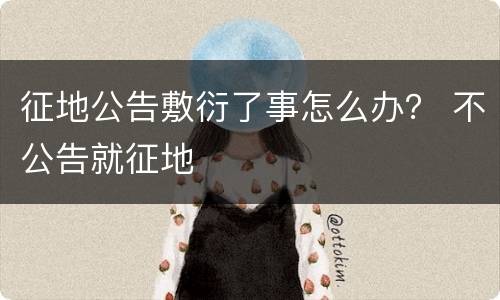 征地公告敷衍了事怎么办？ 不公告就征地