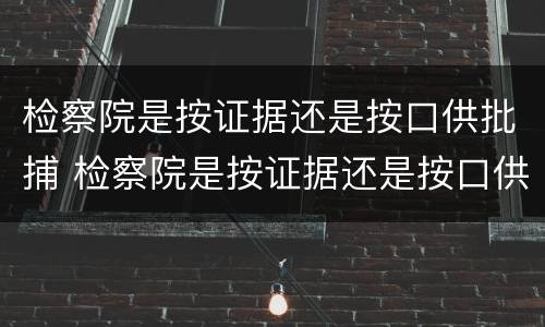 检察院是按证据还是按口供批捕 检察院是按证据还是按口供批捕呢