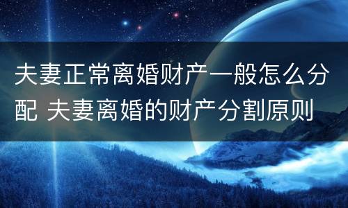 夫妻正常离婚财产一般怎么分配 夫妻离婚的财产分割原则