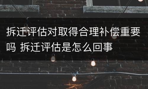 拆迁评估对取得合理补偿重要吗 拆迁评估是怎么回事