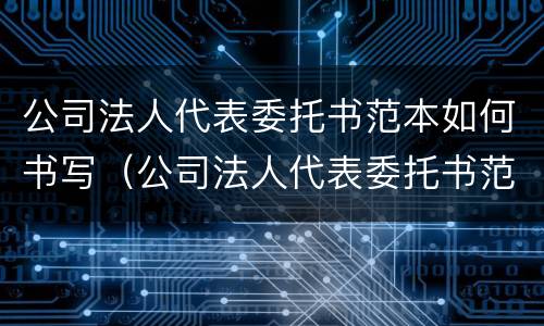 公司法人代表委托书范本如何书写（公司法人代表委托书范本如何书写）
