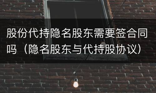 股份代持隐名股东需要签合同吗（隐名股东与代持股协议）