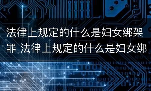 法律上规定的什么是妇女绑架罪 法律上规定的什么是妇女绑架罪呢