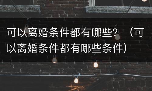 可以离婚条件都有哪些？（可以离婚条件都有哪些条件）