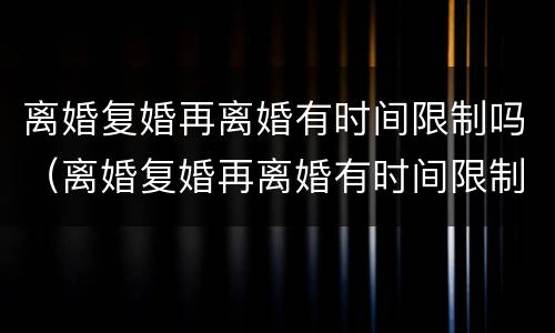 离婚复婚再离婚有时间限制吗（离婚复婚再离婚有时间限制吗男方）