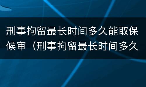 刑事拘留最长时间多久能取保候审（刑事拘留最长时间多久能取保候审啊）