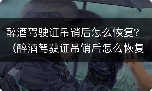 醉酒驾驶证吊销后怎么恢复？（醉酒驾驶证吊销后怎么恢复原状）