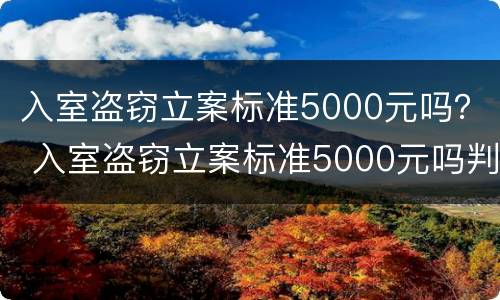 入室盗窃立案标准5000元吗？ 入室盗窃立案标准5000元吗判多少年