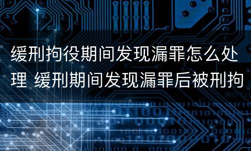 缓刑拘役期间发现漏罪怎么处理 缓刑期间发现漏罪后被刑拘还能取保候审吗