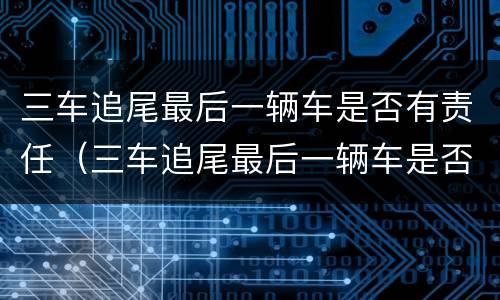 三车追尾最后一辆车是否有责任（三车追尾最后一辆车是否有责任赔偿）