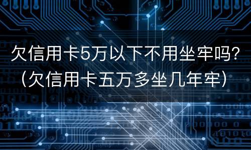欠信用卡5万以下不用坐牢吗？（欠信用卡五万多坐几年牢）
