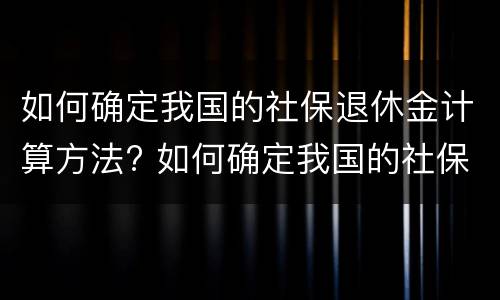 如何确定我国的社保退休金计算方法? 如何确定我国的社保退休金计算方法呢