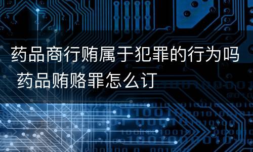 药品商行贿属于犯罪的行为吗 药品贿赂罪怎么订