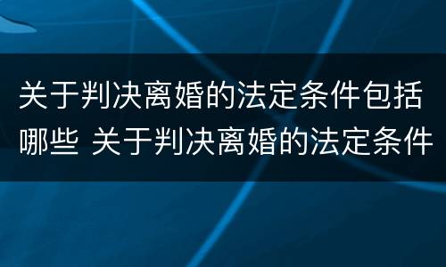 关于判决离婚的法定条件包括哪些 关于判决离婚的法定条件包括哪些内容