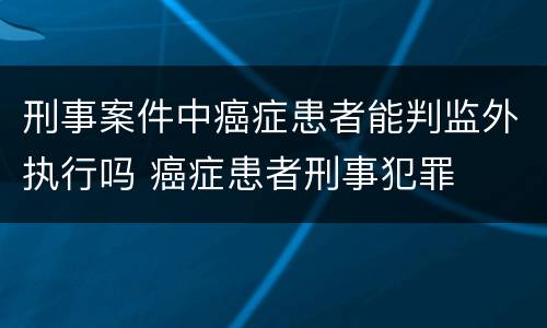 刑事案件中癌症患者能判监外执行吗 癌症患者刑事犯罪