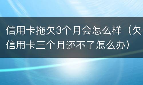 信用卡拖欠3个月会怎么样（欠信用卡三个月还不了怎么办）
