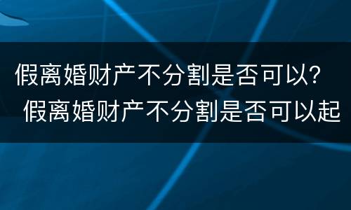 假离婚财产不分割是否可以？ 假离婚财产不分割是否可以起诉