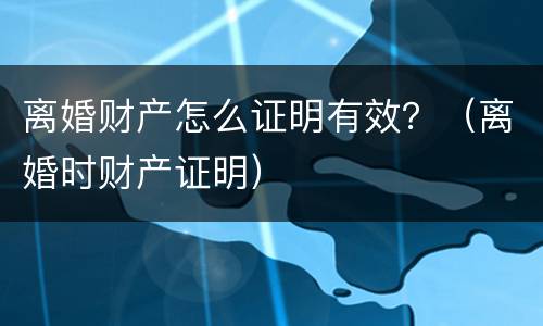 离婚财产怎么证明有效？（离婚时财产证明）