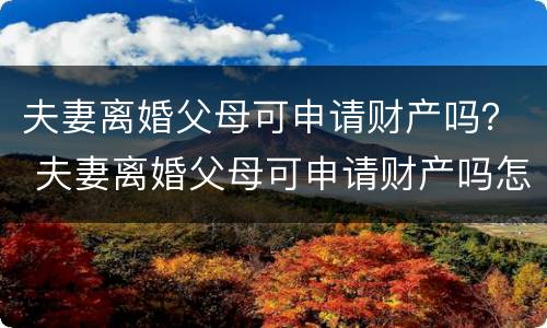 夫妻离婚父母可申请财产吗？ 夫妻离婚父母可申请财产吗怎么写